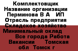 Комплектовщик › Название организации ­ Перминова В.А., ИП › Отрасль предприятия ­ Складское хозяйство › Минимальный оклад ­ 30 000 - Все города Работа » Вакансии   . Томская обл.,Томск г.